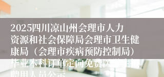 2025四川凉山州会理市人力资源和社会保障局会理市卫生健康局（会理市疾病预防控制局）毕业本科订单定向免费医学生拟聘用人员公示