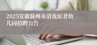 2025安徽滁州市清流原著幼儿园招聘公告