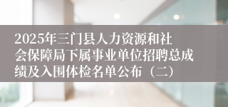 2025年三门县人力资源和社会保障局下属事业单位招聘总成绩及入围体检名单公布（二）