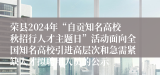 荣县2024年“自贡知名高校秋招行人才主题日”活动面向全国知名高校引进高层次和急需紧缺人才拟聘用人员的公示