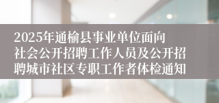 2025年通榆县事业单位面向社会公开招聘工作人员及公开招聘城市社区专职工作者体检通知