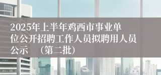 2025年上半年鸡西市事业单位公开招聘工作人员拟聘用人员公示   （第二批）