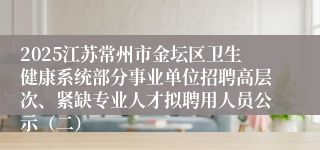 2025江苏常州市金坛区卫生健康系统部分事业单位招聘高层次、紧缺专业人才拟聘用人员公示（二）