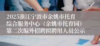 2025浙江宁波市余姚市托育综合服务中心（余姚市托育园）第二次编外招聘拟聘用人员公示