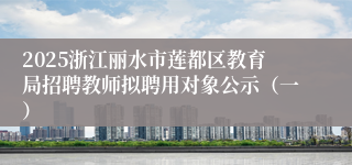 2025浙江丽水市莲都区教育局招聘教师拟聘用对象公示（一）