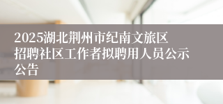 2025湖北荆州市纪南文旅区招聘社区工作者拟聘用人员公示公告