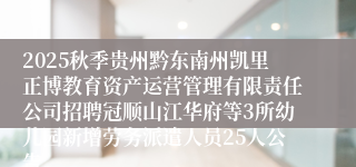 2025秋季贵州黔东南州凯里正博教育资产运营管理有限责任公司招聘冠顺山江华府等3所幼儿园新增劳务派遣人员25人公告
