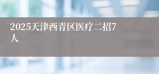 2025天津西青区医疗二招7人