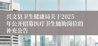 兴文县卫生健康局关于2025年公开招募医疗卫生辅助岗位的补充公告
