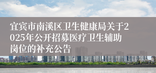 宜宾市南溪区卫生健康局关于2025年公开招募医疗卫生辅助岗位的补充公告