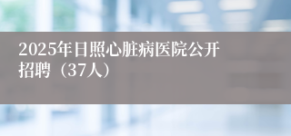 2025年日照心脏病医院公开招聘（37人）