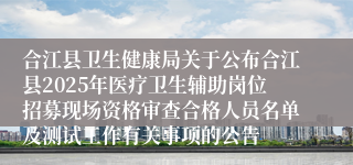 合江县卫生健康局关于公布合江县2025年医疗卫生辅助岗位招募现场资格审查合格人员名单及测试工作有关事项的公告