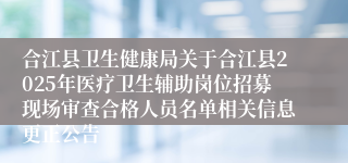合江县卫生健康局关于合江县2025年医疗卫生辅助岗位招募现场审查合格人员名单相关信息更正公告