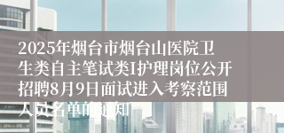 2025年烟台市烟台山医院卫生类自主笔试类I护理岗位公开招聘8月9日面试进入考察范围人员名单的通知