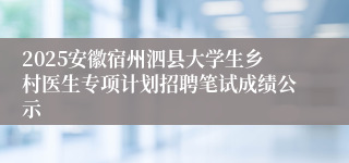 2025安徽宿州泗县大学生乡村医生专项计划招聘笔试成绩公示