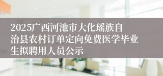 2025广西河池市大化瑶族自治县农村订单定向免费医学毕业生拟聘用人员公示