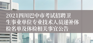 2021四川巴中市考试招聘卫生事业单位专业技术人员递补体检名单及体检相关事宜公告