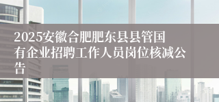 2025安徽合肥肥东县县管国有企业招聘工作人员岗位核减公告