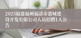 2025福建福州福清市港城建设开发有限公司人员招聘1人公告
