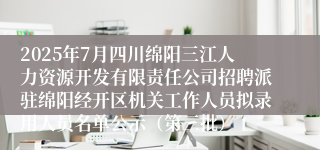 2025年7月四川绵阳三江人力资源开发有限责任公司招聘派驻绵阳经开区机关工作人员拟录用人员名单公示（第三批）