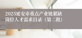 2025延安市重点产业链紧缺岗位人才需求目录（第二批）