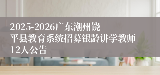 2025-2026广东潮州饶平县教育系统招募银龄讲学教师12人公告      