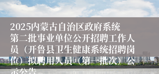 2025内蒙古自治区政府系统第二批事业单位公开招聘工作人员（开鲁县卫生健康系统招聘岗位）拟聘用人员（第一批次）公示公告