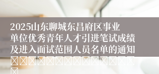 2025山东聊城东昌府区事业单位优秀青年人才引进笔试成绩及进入面试范围人员名单的通知															