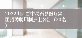 2022山西晋中灵石县医疗集团招聘聘用制护士公告（30名）