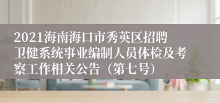 2021海南海口市秀英区招聘卫健系统事业编制人员体检及考察工作相关公告（第七号）