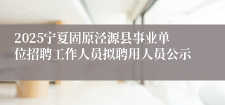 2025宁夏固原泾源县事业单位招聘工作人员拟聘用人员公示