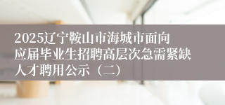 2025辽宁鞍山市海城市面向应届毕业生招聘高层次急需紧缺人才聘用公示（二）