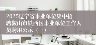 2025辽宁省事业单位集中招聘鞍山市铁西区事业单位工作人员聘用公示（一）