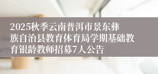 2025秋季云南普洱市景东彝族自治县教育体育局学期基础教育银龄教师招募7人公告