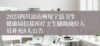 2025四川凉山州冕宁县卫生健康局招募医疗卫生辅助岗位人员补充8人公告