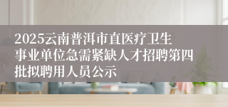 2025云南普洱市直医疗卫生事业单位急需紧缺人才招聘第四批拟聘用人员公示      