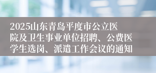 2025山东青岛平度市公立医院及卫生事业单位招聘、公费医学生选岗、派遣工作会议的通知