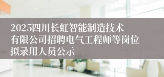 2025四川长虹智能制造技术有限公司招聘电气工程师等岗位拟录用人员公示