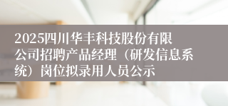 2025四川华丰科技股份有限公司招聘产品经理（研发信息系统）岗位拟录用人员公示