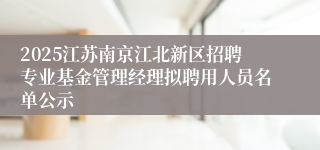 2025江苏南京江北新区招聘专业基金管理经理拟聘用人员名单公示