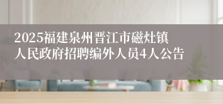 2025福建泉州晋江市磁灶镇人民政府招聘编外人员4人公告