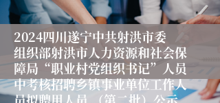 2024四川遂宁中共射洪市委组织部射洪市人力资源和社会保障局“职业村党组织书记”人员中考核招聘乡镇事业单位工作人员拟聘用人员 （第二批）公示
