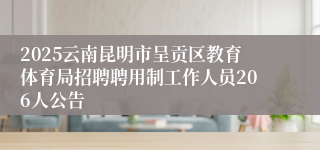 2025云南昆明市呈贡区教育体育局招聘聘用制工作人员206人公告