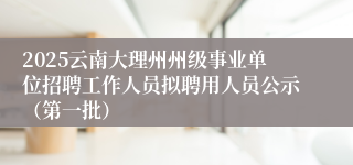 2025云南大理州州级事业单位招聘工作人员拟聘用人员公示（第一批）