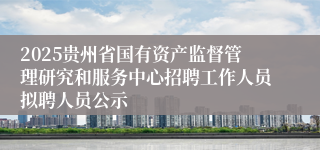 2025贵州省国有资产监督管理研究和服务中心招聘工作人员拟聘人员公示