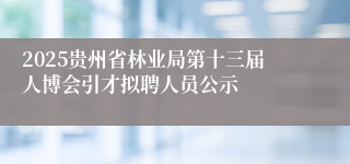 2025贵州省林业局第十三届人博会引才拟聘人员公示