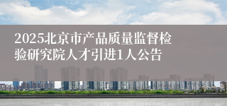 2025北京市产品质量监督检验研究院人才引进1人公告