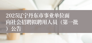 2025辽宁丹东市事业单位面向社会招聘拟聘用人员（第一批）公告