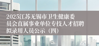 2025江苏无锡市卫生健康委员会直属事业单位专技人才招聘拟录用人员公示（四）