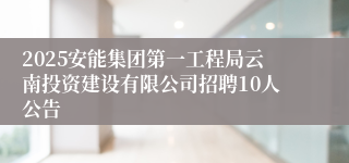 2025安能集团第一工程局云南投资建设有限公司招聘10人公告